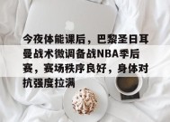 电竞竞猜-今夜体能课后，巴黎圣日耳曼战术微调备战NBA季后赛，赛场秩序良好，身体对抗强度拉满的简单介绍