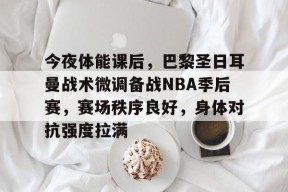 电竞竞猜-今夜体能课后，巴黎圣日耳曼战术微调备战NBA季后赛，赛场秩序良好，身体对抗强度拉满的简单介绍