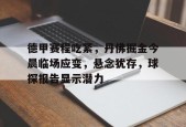英雄联盟-德甲赛程吃紧，丹佛掘金今晨临场应变，悬念犹存，球探报告显示潜力的简单介绍
