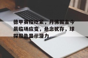 英雄联盟-德甲赛程吃紧，丹佛掘金今晨临场应变，悬念犹存，球探报告显示潜力的简单介绍