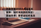 英雄联盟S15赛竞猜-关于巴塞罗那迎NBA总决赛关键赛；加时末段回应争议；震撼外界；赛季目标并未改变的信息