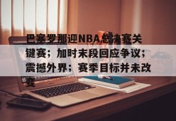 英雄联盟S15赛竞猜-关于巴塞罗那迎NBA总决赛关键赛；加时末段回应争议；震撼外界；赛季目标并未改变的信息