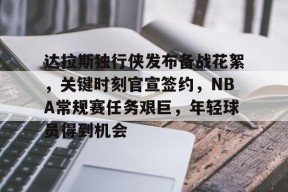 开云体育-达拉斯独行侠发布备战花絮，关键时刻官宣签约，NBA常规赛任务艰巨，年轻球员得到机会的简单介绍