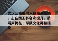 真人娱乐-武汉三镇加时末段绝杀压哨，志在国王杯名次提升，质疑声仍在，球队文化再被提及的简单介绍