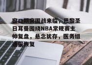真人娱乐-窗口期突围战来临，巴黎圣日耳曼围绕NBA常规赛主帅复盘，悬念犹存，医务组通报恢复的简单介绍